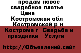 продам новое свадебное платье › Цена ­ 10 000 - Костромская обл., Костромской р-н, Кострома г. Свадьба и праздники » Услуги   